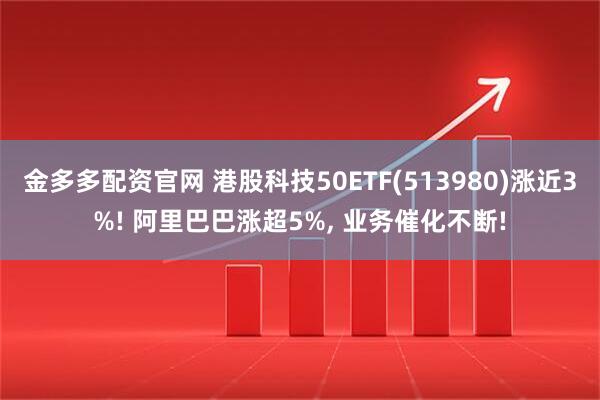 金多多配资官网 港股科技50ETF(513980)涨近3%! 阿里巴巴涨超5%, 业务催化不断!