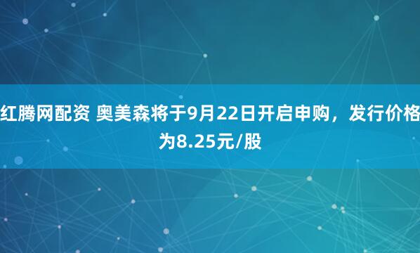 红腾网配资 奥美森将于9月22日开启申购,发行价格为8.25元/股