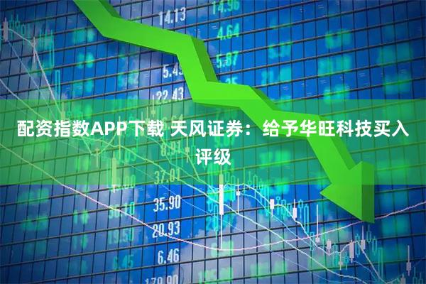 配资指数APP下载 天风证券:给予华旺科技买入评级