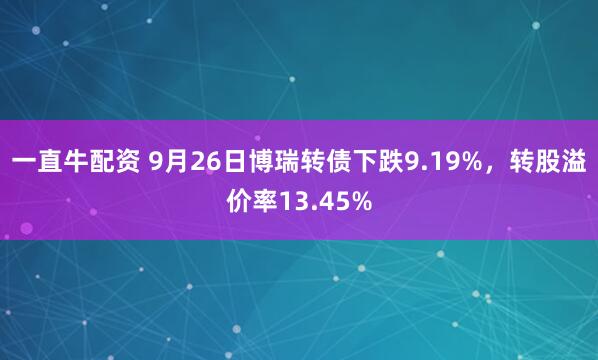 一直牛配资 9月26日博瑞转债下跌9.19%，转股溢价率13.45%