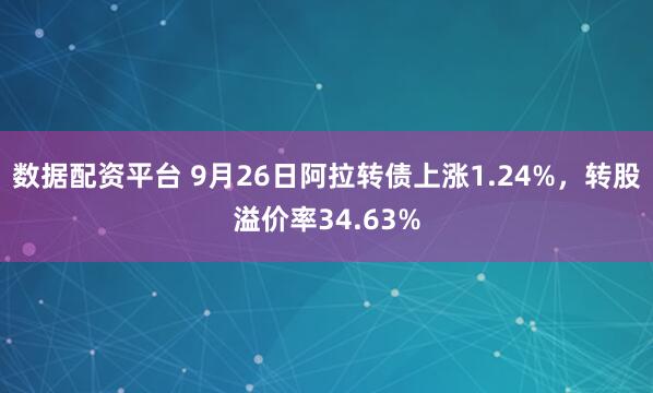 数据配资平台 9月26日阿拉转债上涨1.24%，转股溢价率34.63%
