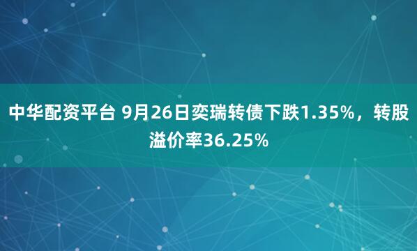 中华配资平台 9月26日奕瑞转债下跌1.35%，转股溢价率36.25%