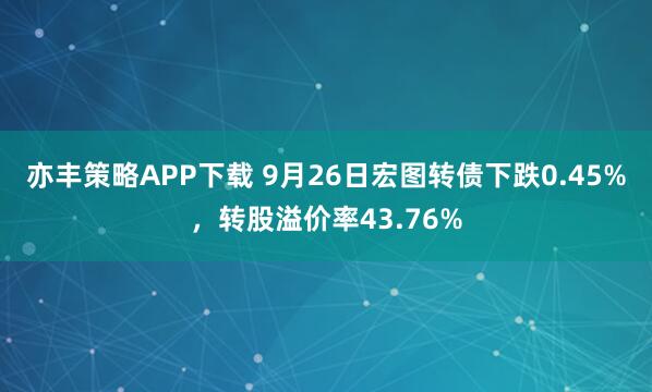 亦丰策略APP下载 9月26日宏图转债下跌0.45%，转股溢价率43.76%