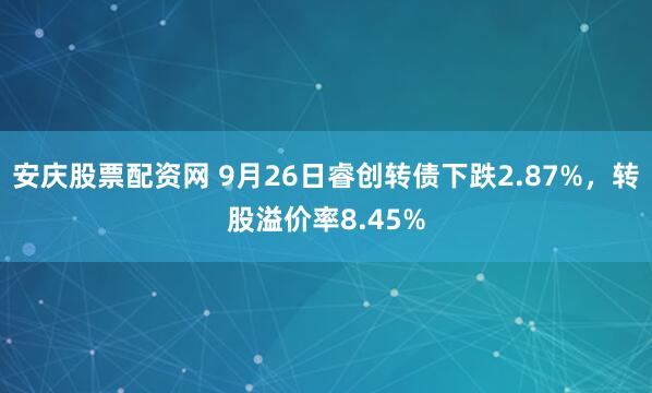 安庆股票配资网 9月26日睿创转债下跌2.87%，转股溢价率8.45%