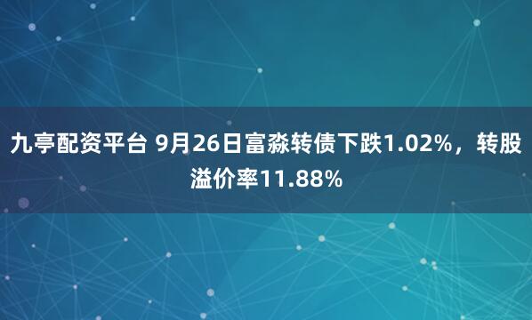 九亭配资平台 9月26日富淼转债下跌1.02%，转股溢价率11.88%