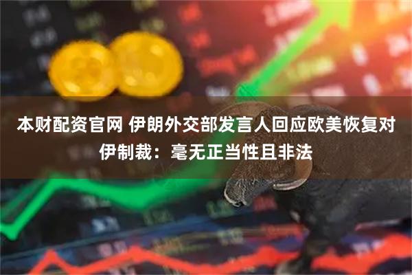 本财配资官网 伊朗外交部发言人回应欧美恢复对伊制裁：毫无正当性且非法