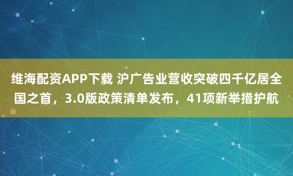 维海配资APP下载 沪广告业营收突破四千亿居全国之首，3.0版政策清单发布，41项新举措护航