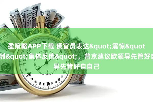盈策略APP下载 俄官员表达"震惊"!欧洲"集体反俄",普京建议欧领导先管好自自己