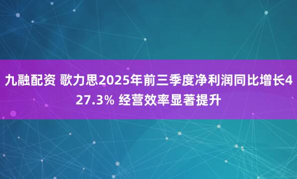 九融配资 歌力思2025年前三季度净利润同比增长427.3% 经营效率显著提升