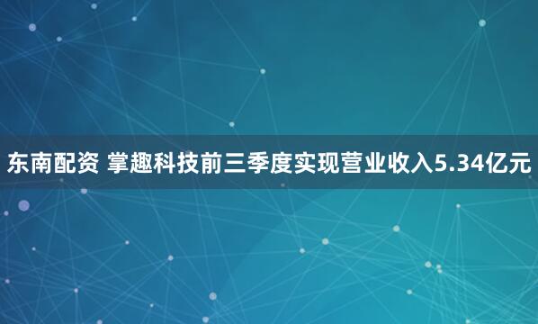 东南配资 掌趣科技前三季度实现营业收入5.34亿元