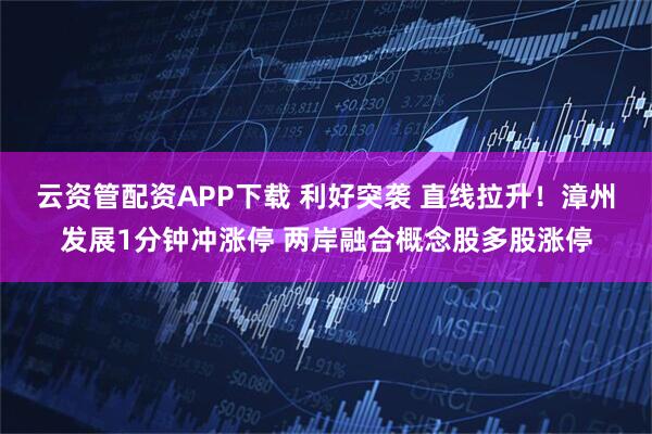 云资管配资APP下载 利好突袭 直线拉升！漳州发展1分钟冲涨停 两岸融合概念股多股涨停