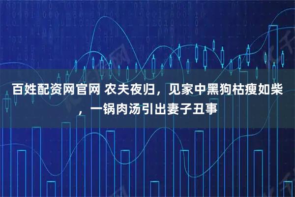 百姓配资网官网 农夫夜归,见家中黑狗枯瘦如柴,一锅肉汤引出妻子丑事