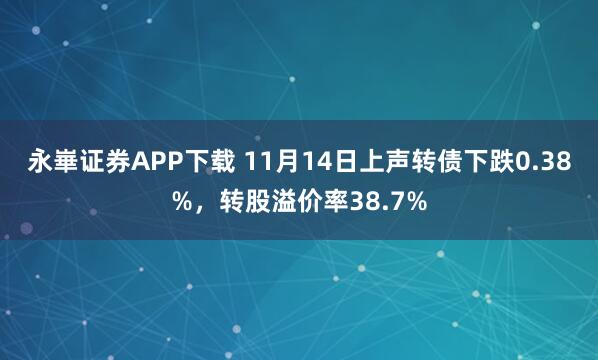 永崋证券APP下载 11月14日上声转债下跌0.38%,转股溢价率38.7%