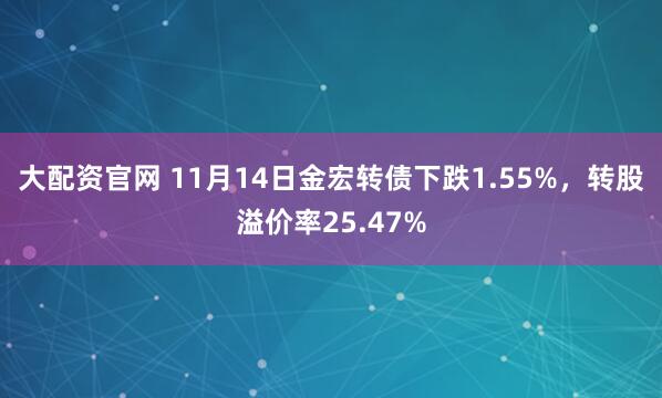 大配资官网 11月14日金宏转债下跌1.55%,转股溢价率25.47%
