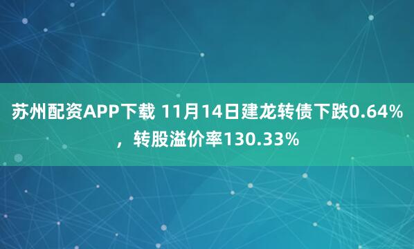 苏州配资APP下载 11月14日建龙转债下跌0.64%,转股溢价率130.33%
