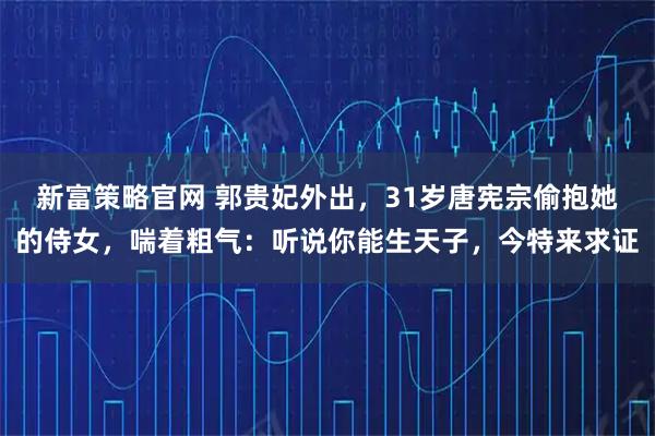 新富策略官网 郭贵妃外出,31岁唐宪宗偷抱她的侍女,喘着粗气:听说你能生天子,今特来求证