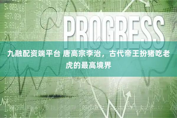 九融配资端平台 唐高宗李治,古代帝王扮猪吃老虎的最高境界