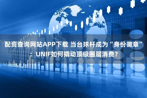 配资查询网站APP下载 当台球杆成为“身份徽章”：UNIF如何撬动顶级圈层消费？