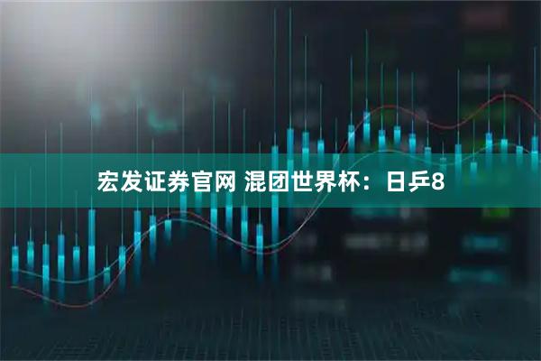 宏发证券官网 混团世界杯：日乒8