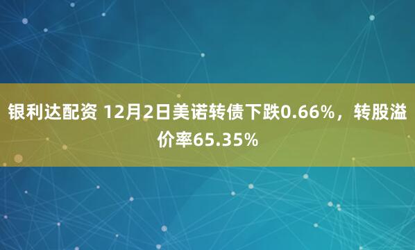 银利达配资 12月2日美诺转债下跌0.66%,转股溢价率65.35%