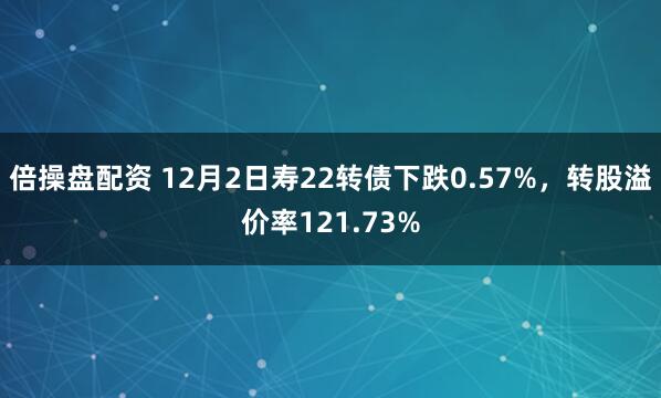 倍操盘配资 12月2日寿22转债下跌0.57%，转股溢价率121.73%