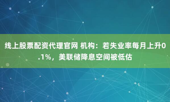 线上股票配资代理官网 机构:若失业率每月上升0.1%,美联储降息空间被低估