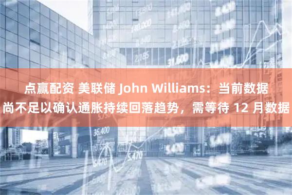 点赢配资 美联储 John Williams:当前数据尚不足以确认通胀持续回落趋势,需等待 12 月数据