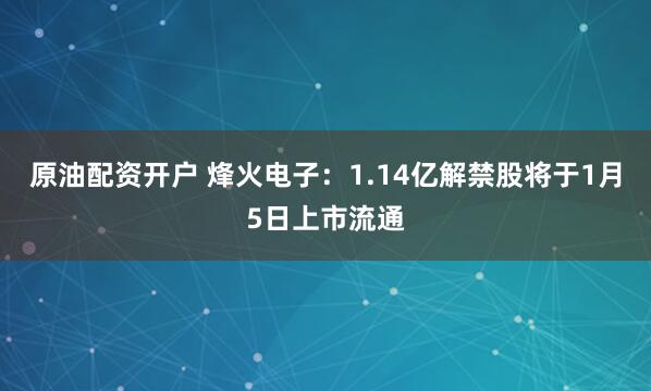 原油配资开户 烽火电子：1.14亿解禁股将于1月5日上市流通