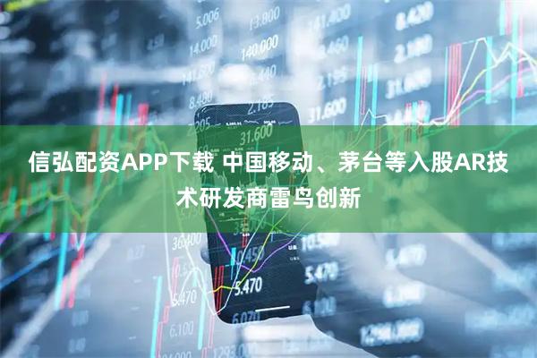 信弘配资APP下载 中国移动、茅台等入股AR技术研发商雷鸟创新