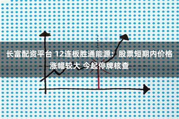 长富配资平台 12连板胜通能源:股票短期内价格涨幅较大 今起停牌核查