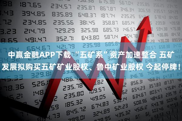 中赢金融APP下载 “五矿系”资产加速整合 五矿发展拟购买五矿矿业股权、鲁中矿业股权 今起停牌!