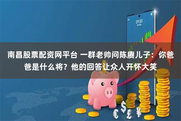 南昌股票配资网平台 一群老帅问陈赓儿子：你爸爸是什么将？他的回答让众人开怀大笑