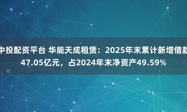 中投配资平台 华能天成租赁：2025年末累计新增借款47.05亿元，占2024年末净资产49.59%
