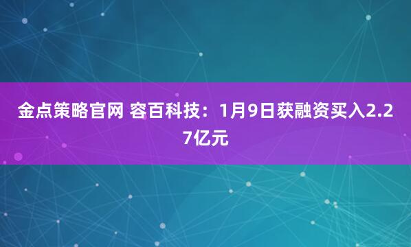 金点策略官网 容百科技：1月9日获融资买入2.27亿元