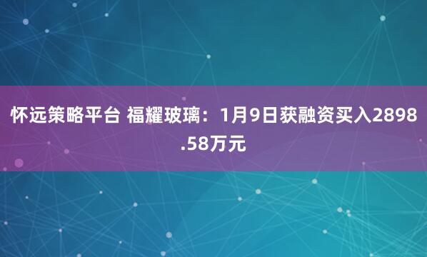 怀远策略平台 福耀玻璃：1月9日获融资买入2898.58万元