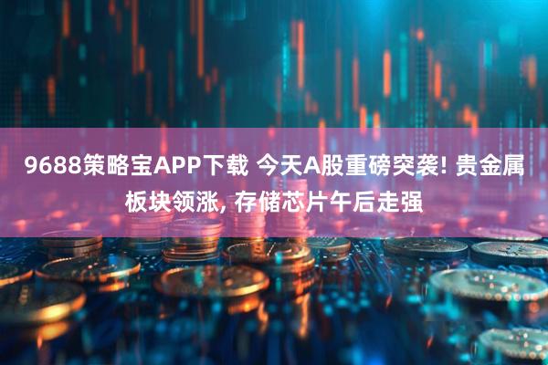 9688策略宝APP下载 今天A股重磅突袭! 贵金属板块领涨, 存储芯片午后走强