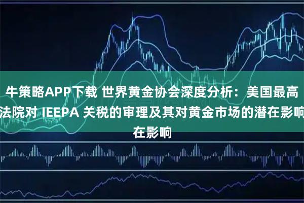 牛策略APP下载 世界黄金协会深度分析：美国最高法院对 IEEPA 关税的审理及其对黄金市场的潜在影响