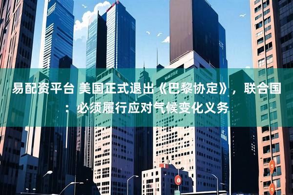 易配资平台 美国正式退出《巴黎协定》，联合国：必须履行应对气候变化义务