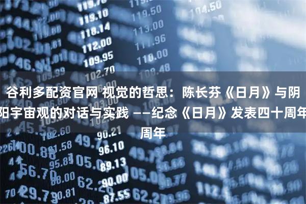 谷利多配资官网 视觉的哲思：陈长芬《日月》与阴阳宇宙观的对话与实践 ——纪念《日月》发表四十周年