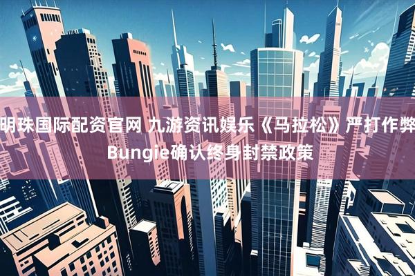 明珠国际配资官网 九游资讯娱乐《马拉松》严打作弊 Bungie确认终身封禁政策