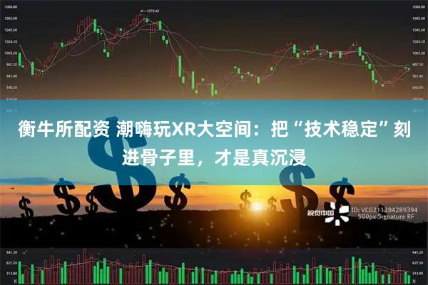 衡牛所配资 潮嗨玩XR大空间：把“技术稳定”刻进骨子里，才是真沉浸