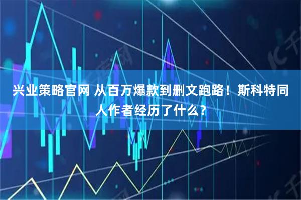 兴业策略官网 从百万爆款到删文跑路！斯科特同人作者经历了什么？
