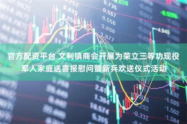 官方配资平台 文利镇商会开展为荣立三等功现役军人家庭送喜报慰问暨新兵欢送仪式活动