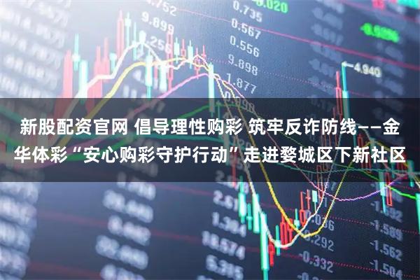 新股配资官网 倡导理性购彩 筑牢反诈防线——金华体彩“安心购彩守护行动”走进婺城区下新社区