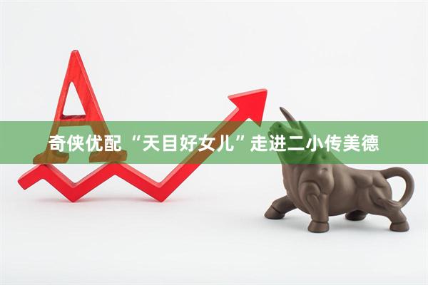 奇侠优配 “天目好女儿”走进二小传美德