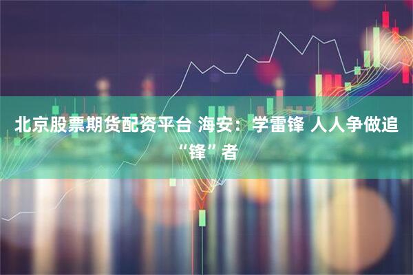 北京股票期货配资平台 海安：学雷锋 人人争做追“锋”者