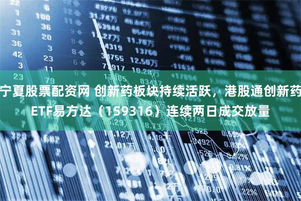 宁夏股票配资网 创新药板块持续活跃，港股通创新药ETF易方达（159316）连续两日成交放量