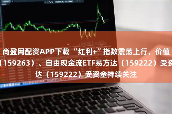尚盈网配资APP下载 “红利+”指数震荡上行,价值ETF易方达(159263)、自由现金流ETF易方达(159222)受资金持续关注
