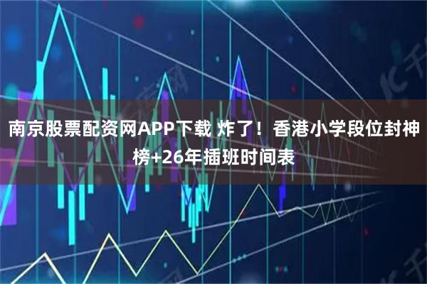 南京股票配资网APP下载 炸了！香港小学段位封神榜+26年插班时间表