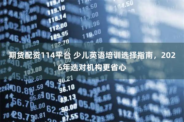 期货配资114平台 少儿英语培训选择指南，2026年选对机构更省心